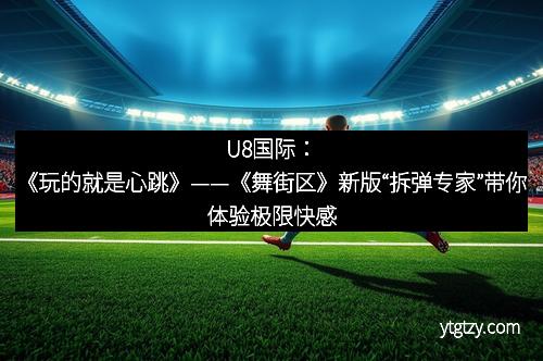 U8国际：《玩的就是心跳》——《舞街区》新版“拆弹专家”带你体验极限快感