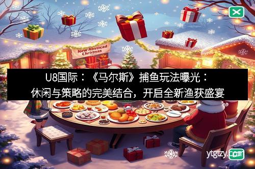 U8国际：《马尔斯》捕鱼玩法曝光：休闲与策略的完美结合，开启全新渔获盛宴